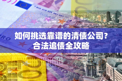 北京如何挑选靠谱的清债公司?合法追债全攻略 北京如何挑选靠谱的清债公司?合法追债全攻略