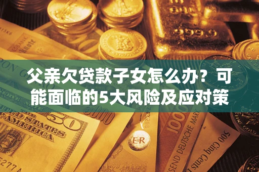 北京父亲欠贷款子女怎么办？可能面临的5大风险及应对策略
