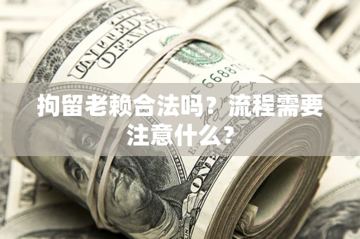 北京拘留老赖合法吗？流程需要注意什么？