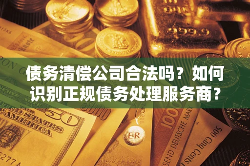 北京债务清偿公司合法吗？如何识别正规债务处理服务商？
