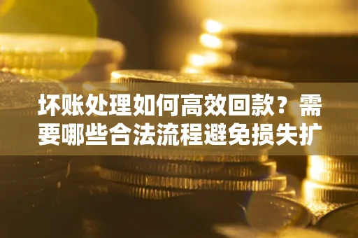 北京坏账处理如何高效回款？需要哪些合法流程避免损失扩大？