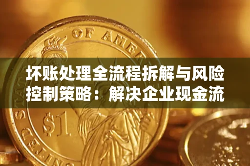 北京坏账处理全流程拆解与风险控制策略：解决企业现金流顽疾的实战指南