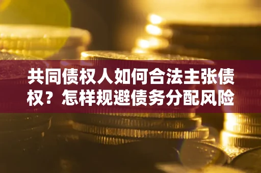 北京共同债权人如何合法主张债权？怎样规避债务分配风险？