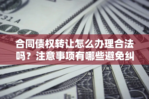 北京合同债权转让怎么办理合法吗？注意事项有哪些避免纠纷？