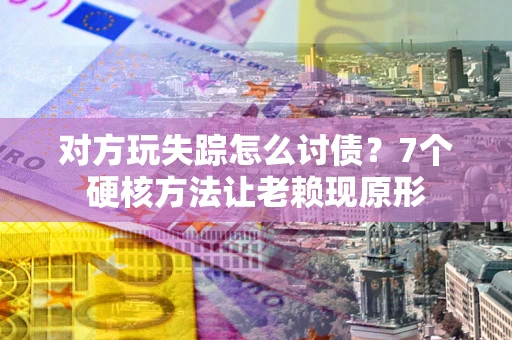 北京对方玩失踪怎么讨债？7个硬核方法让老赖现原形