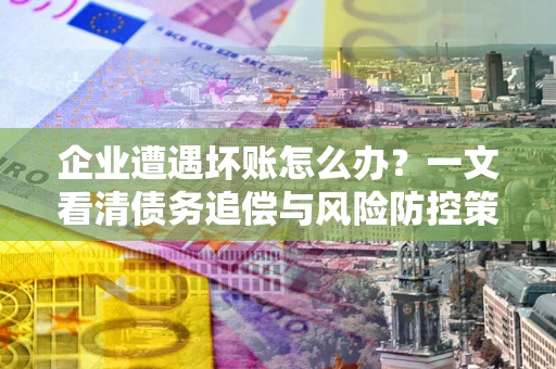 北京企业遭遇坏账怎么办？一文看清债务追偿与风险防控策略