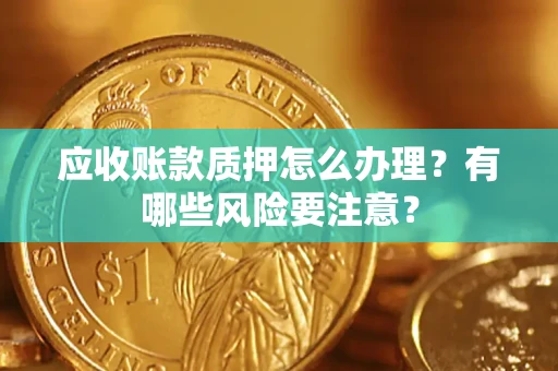 北京应收账款质押怎么办理？有哪些风险要注意？