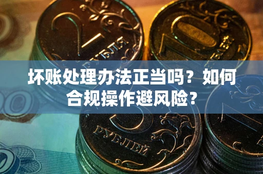 北京坏账处理办法正当吗？如何合规操作避风险？