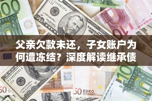 北京父亲欠款未还，子女账户为何遭冻结？深度解读继承债务迷局