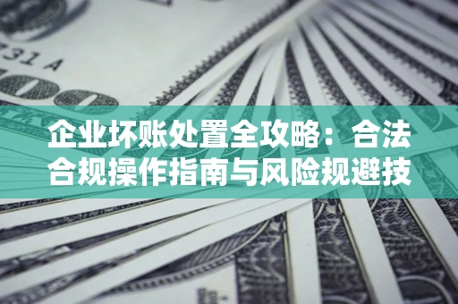 北京企业坏账处置全攻略：合法合规操作指南与风险规避技巧解析