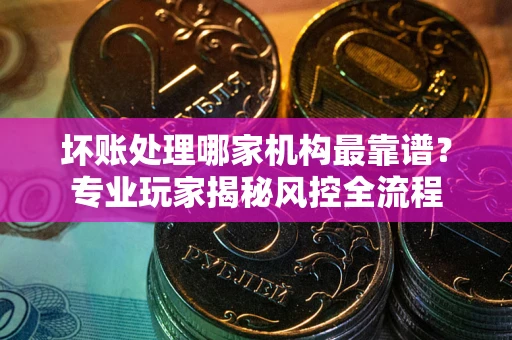 北京坏账处理哪家机构最靠谱？专业玩家揭秘风控全流程