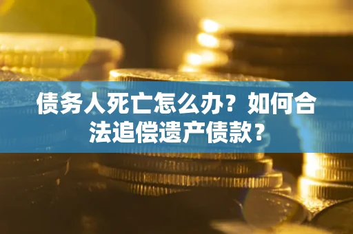 北京债务人死亡怎么办？如何合法追偿遗产债款？