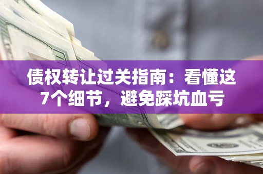 北京债权转让过关指南：看懂这7个细节，避免踩坑血亏