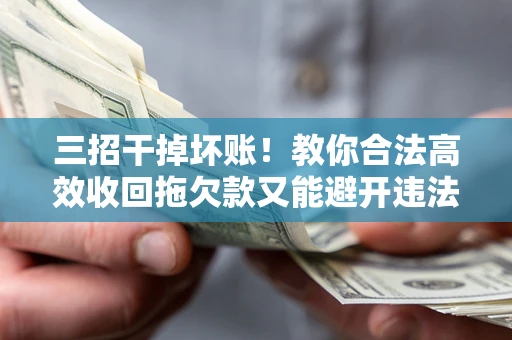 北京三招干掉坏账！教你合法高效收回拖欠款又能避开违法雷区
