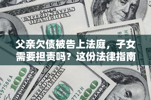 北京父亲欠债被告上法庭，子女需要担责吗？这份法律指南必须看完