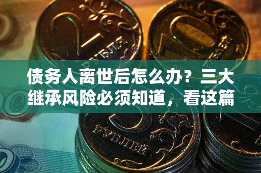 北京债务人离世后怎么办？三大继承风险必须知道，看这篇就够了