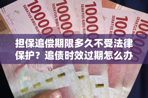 北京担保追偿期限多久不受法律保护？追债时效过期怎么办？
