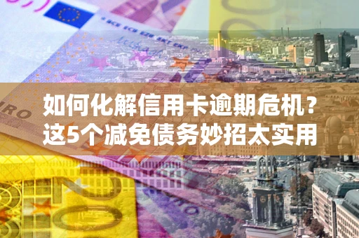 北京如何化解信用卡逾期危机？这5个减免债务妙招太实用