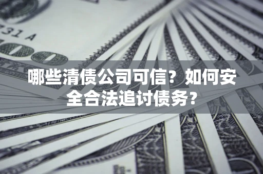 北京哪些清债公司可信？如何安全合法追讨债务？