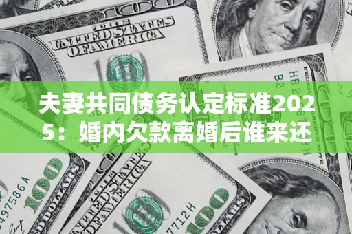 北京夫妻共同债务认定标准2025:婚内欠款离婚后谁来还? 北京夫妻共同债务认定标准2025:婚内欠款离婚后谁来还?