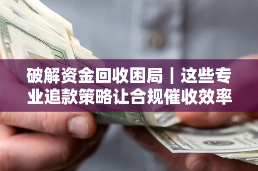 北京破解资金回收困局｜这些专业追款策略让合规催收效率翻倍