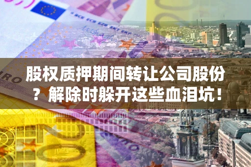北京股权质押期间转让公司股份？解除时躲开这些血泪坑！