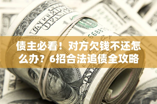 北京债主必看！对方欠钱不还怎么办？6招合法追债全攻略