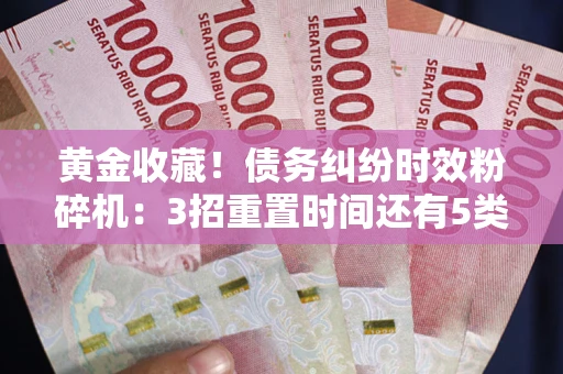 北京黄金收藏！债务纠纷时效粉碎机：3招重置时间还有5类不设年限的特殊债务