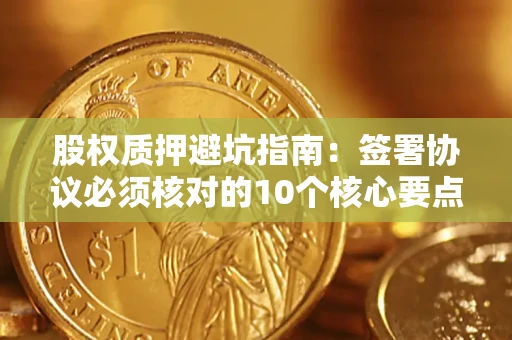 北京股权质押避坑指南：签署协议必须核对的10个核心要点