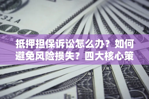 北京抵押担保诉讼怎么办？如何避免风险损失？四大核心策略全解读