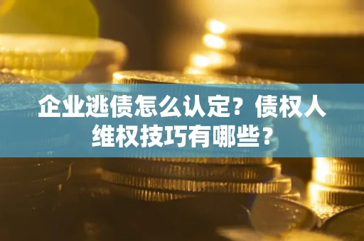 北京企业逃债怎么认定？债权人维权技巧有哪些？