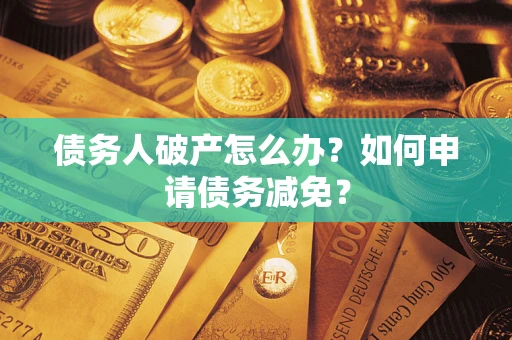 北京债务人破产怎么办？如何申请债务减免？