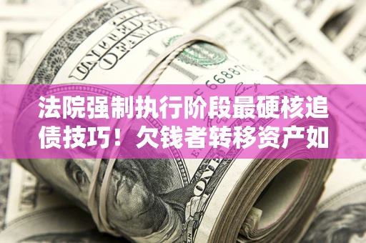 北京法院强制执行阶段最硬核追债技巧！欠钱者转移资产如何破解？