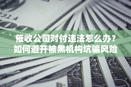 北京催收公司对付违法怎么办？如何避开被黑机构坑骗风险