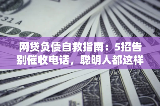 北京网贷负债自救指南：5招告别催收电话，聪明人都这样做