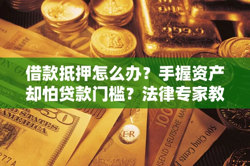 北京借款抵押怎么办？手握资产却怕贷款门槛？法律专家教你办抵押不踩坑