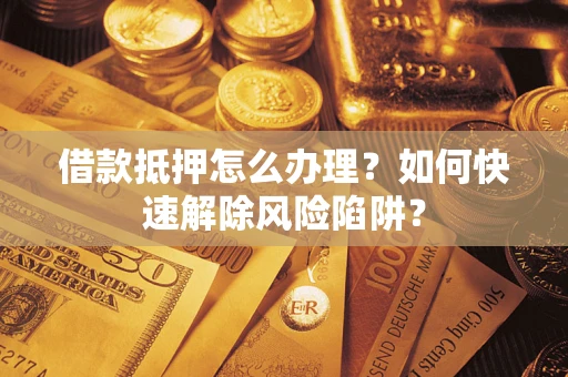 北京借款抵押怎么办理？如何快速解除风险陷阱？