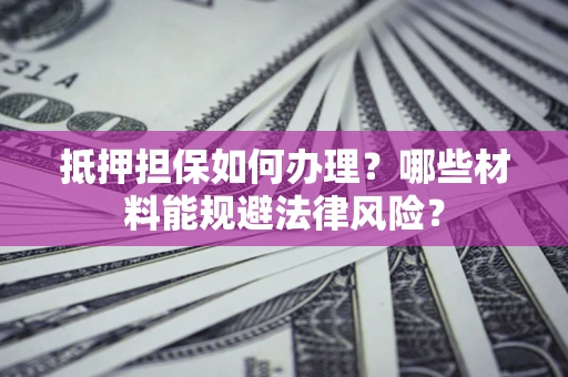 北京抵押担保如何办理？哪些材料能规避法律风险？
