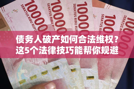 北京债务人破产如何合法维权？这5个法律技巧能帮你规避风险