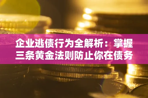 北京企业逃债行为全解析：掌握三条黄金法则防止你在债务乱局中“踩雷”