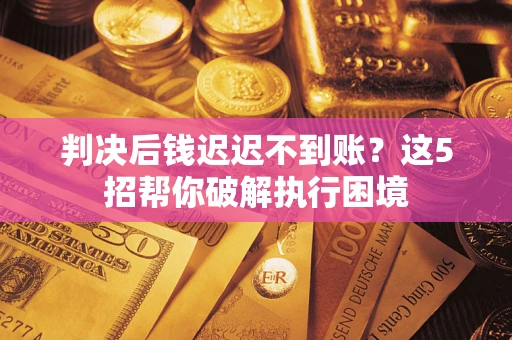 北京判决后钱迟迟不到账？这5招帮你破解执行困境
