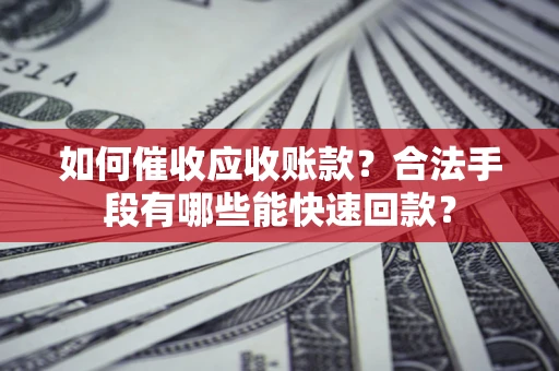 北京如何催收应收账款？合法手段有哪些能快速回款？