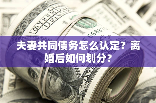 北京夫妻共同债务怎么认定？离婚后如何划分？