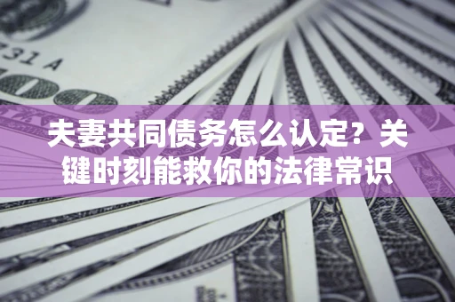 北京夫妻共同债务怎么认定？关键时刻能救你的法律常识