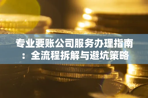 北京专业要账公司服务办理指南：全流程拆解与避坑策略