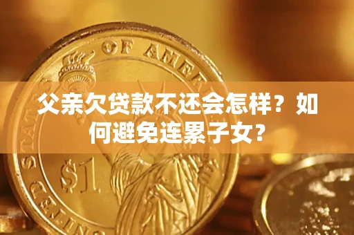 北京父亲欠贷款不还会怎样？如何避免连累子女？