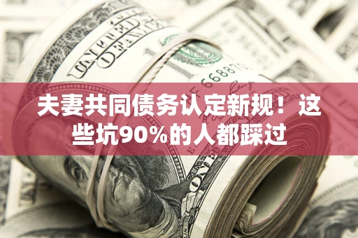 北京夫妻共同债务认定新规！这些坑90%的人都踩过