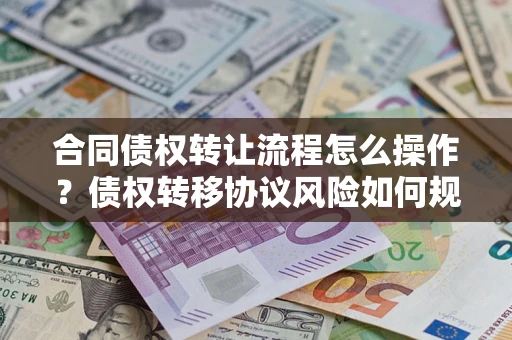 北京合同债权转让流程怎么操作？债权转移协议风险如何规避？