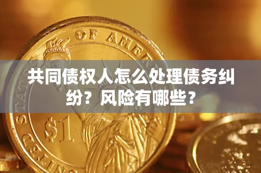 北京共同债权人怎么处理债务纠纷？风险有哪些？