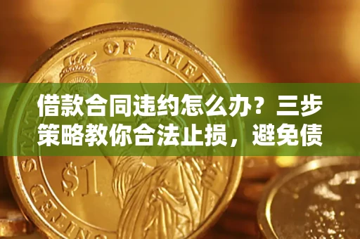 北京借款合同违约怎么办？三步策略教你合法止损，避免债务危机升级